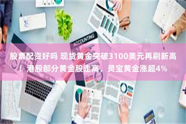 股票配资好吗 现货黄金突破3100美元再刷新高！港股部分黄金股走高，灵宝黄金涨超4%