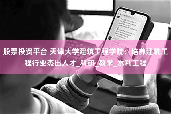 股票投资平台 天津大学建筑工程学院：培养建筑工程行业杰出人才_科研_教学_水利工程