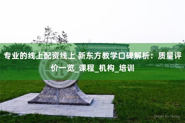 专业的线上配资线上 新东方教学口碑解析：质量评价一览_课程_机构_培训
