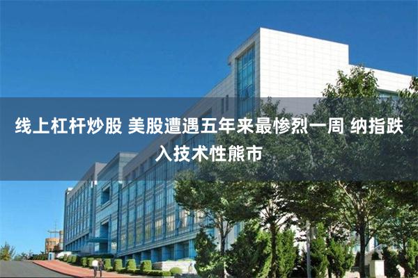 线上杠杆炒股 美股遭遇五年来最惨烈一周 纳指跌入技术性熊市