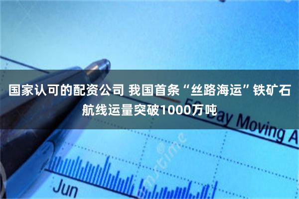 国家认可的配资公司 我国首条“丝路海运”铁矿石航线运量突破1000万吨