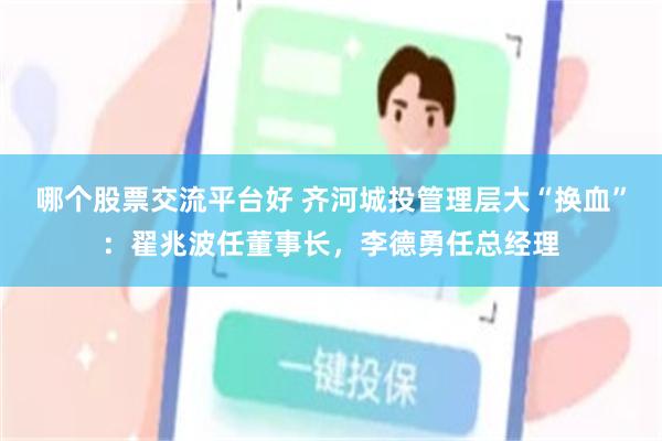哪个股票交流平台好 齐河城投管理层大“换血”：翟兆波任董事长，李德勇任总经理