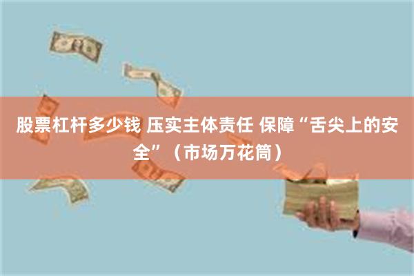 股票杠杆多少钱 压实主体责任 保障“舌尖上的安全”（市场万花筒）