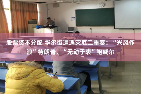 股票资本分配 华尔街遭遇灾厄二重奏：“兴风作浪”特朗普、“无动于衷”鲍威尔