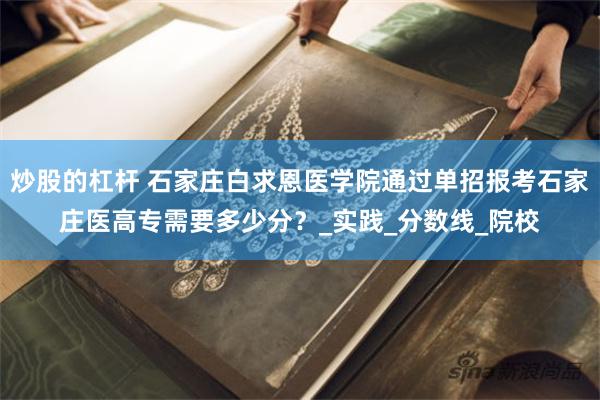 炒股的杠杆 石家庄白求恩医学院通过单招报考石家庄医高专需要多少分？_实践_分数线_院校