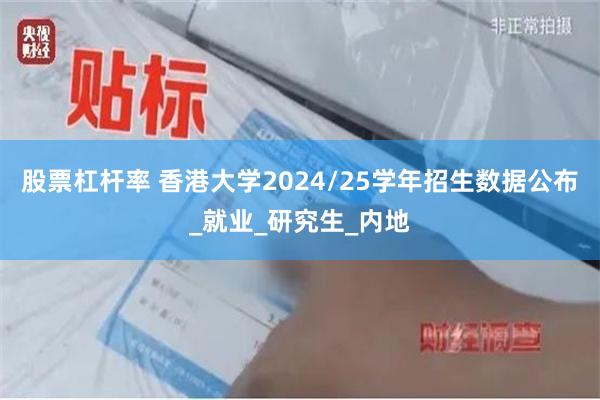 股票杠杆率 香港大学2024/25学年招生数据公布_就业_研究生_内地