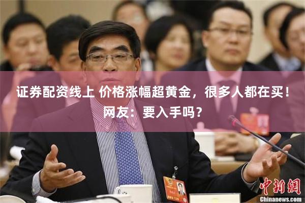 证券配资线上 价格涨幅超黄金，很多人都在买！网友：要入手吗？