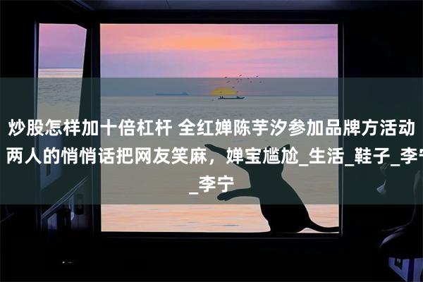 炒股怎样加十倍杠杆 全红婵陈芋汐参加品牌方活动，两人的悄悄话把网友笑麻，婵宝尴尬_生活_鞋子_李宁