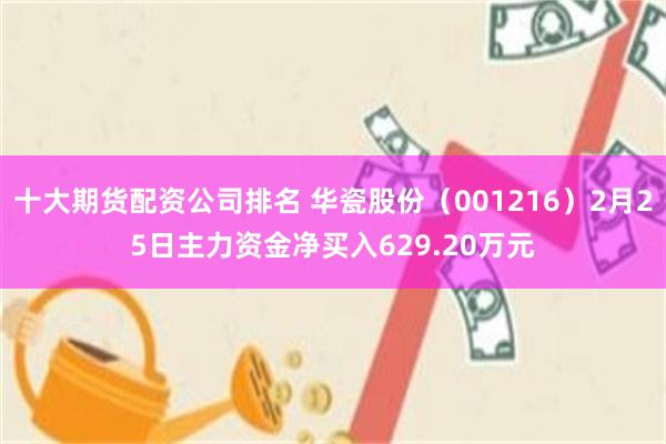十大期货配资公司排名 华瓷股份（001216）2月25日主力资金净买入629.20万元