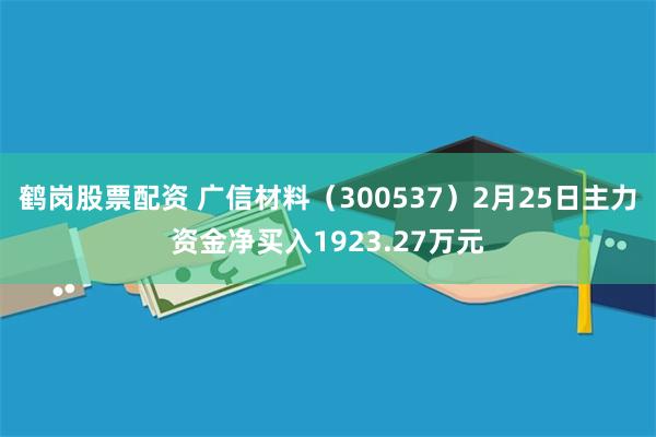 鹤岗股票配资 广信材料（300537）2月25日主力资金净买入1923.27万元