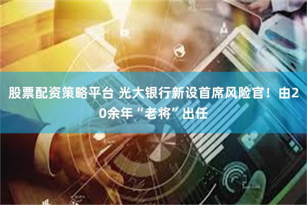 股票配资策略平台 光大银行新设首席风险官！由20余年“老将”出任