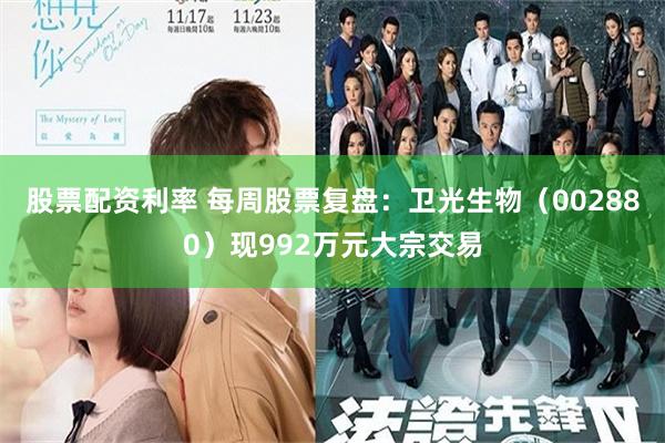 股票配资利率 每周股票复盘：卫光生物（002880）现992万元大宗交易