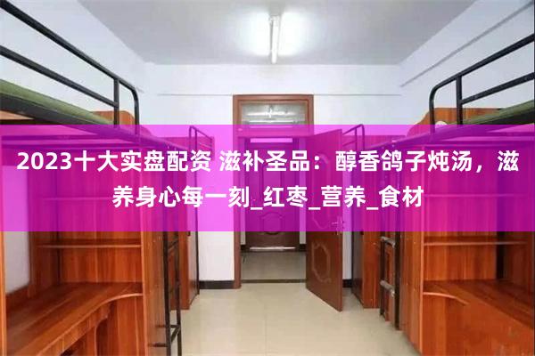 2023十大实盘配资 滋补圣品：醇香鸽子炖汤，滋养身心每一刻_红枣_营养_食材