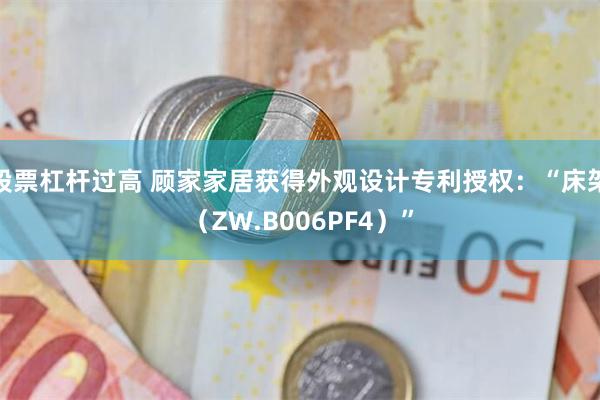 股票杠杆过高 顾家家居获得外观设计专利授权：“床架（ZW.B006PF4）”