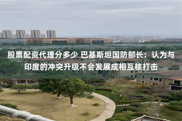 股票配资代理分多少 巴基斯坦国防部长：认为与印度的冲突升级不会发展成相互核打击