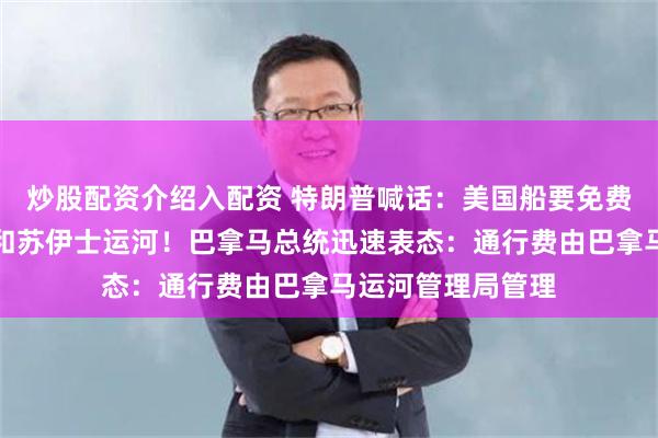 炒股配资介绍入配资 特朗普喊话：美国船要免费通过巴拿马运河和苏伊士运河！巴拿马总统迅速表态：通行费由巴拿马运河管理局管理