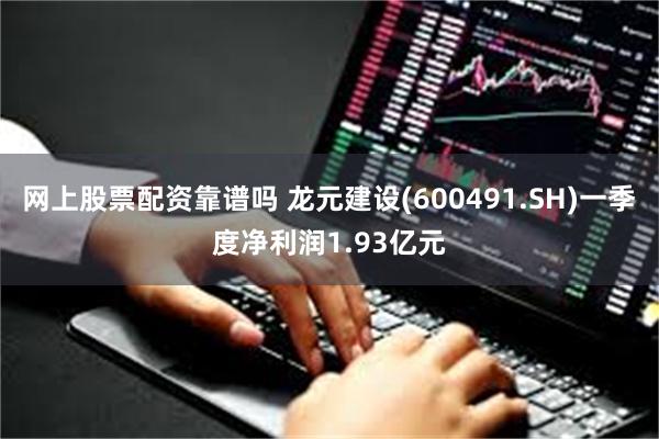 网上股票配资靠谱吗 龙元建设(600491.SH)一季度净利润1.93亿元