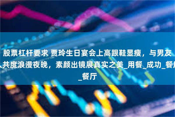 股票杠杆要求 贾玲生日宴会上高跟鞋显瘦，与男友人共度浪漫夜晚，素颜出镜展真实之美_用餐_成功_餐厅
