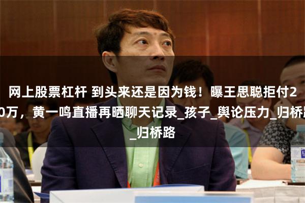 网上股票杠杆 到头来还是因为钱！曝王思聪拒付200万，黄一鸣直播再晒聊天记录_孩子_舆论压力_归桥路