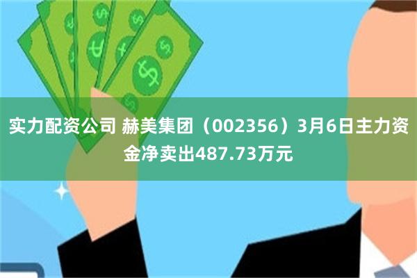 实力配资公司 赫美集团（002356）3月6日主力资金净卖出487.73万元