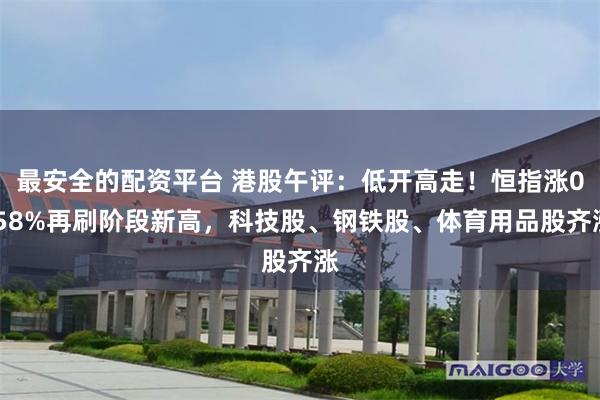 最安全的配资平台 港股午评：低开高走！恒指涨0.58%再刷阶段新高，科技股、钢铁股、体育用品股齐涨