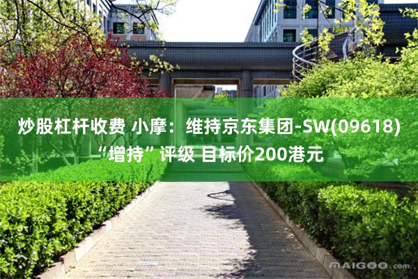 炒股杠杆收费 小摩：维持京东集团-SW(09618)“增持”评级 目标价200港元