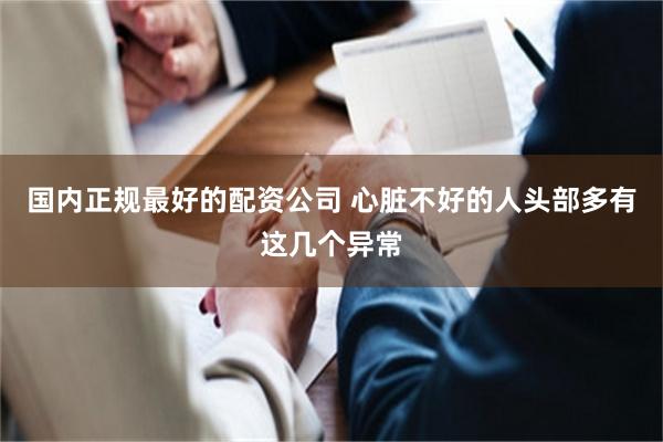 国内正规最好的配资公司 心脏不好的人头部多有这几个异常