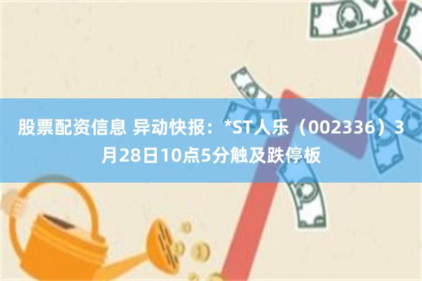 股票配资信息 异动快报：*ST人乐（002336）3月28日10点5分触及跌停板