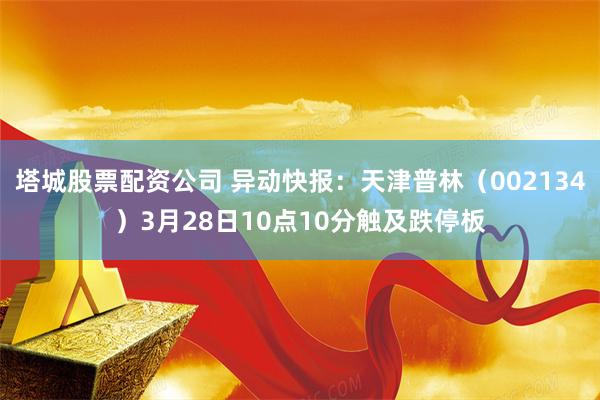 塔城股票配资公司 异动快报：天津普林（002134）3月28日10点10分触及跌停板