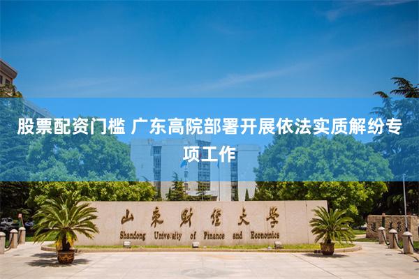股票配资门槛 广东高院部署开展依法实质解纷专项工作