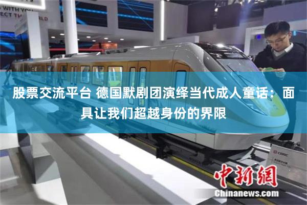 股票交流平台 德国默剧团演绎当代成人童话：面具让我们超越身份的界限
