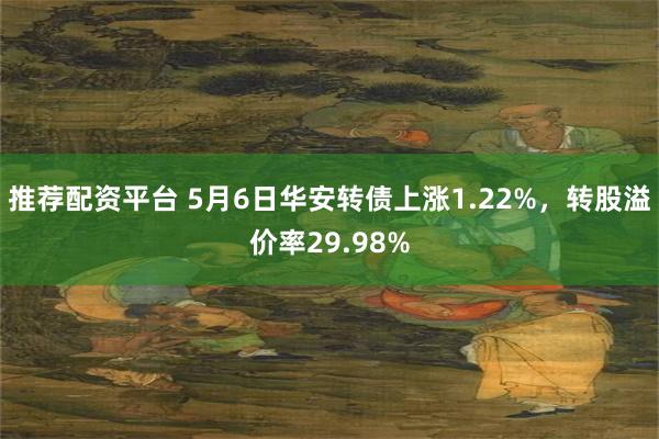 推荐配资平台 5月6日华安转债上涨1.22%，转股溢价率29.98%