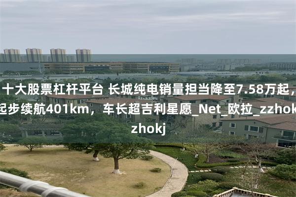 十大股票杠杆平台 长城纯电销量担当降至7.58万起，起步续航401km，车长超吉利星愿_Net_欧拉_zzhokj