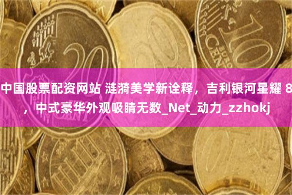 中国股票配资网站 涟漪美学新诠释，吉利银河星耀 8，中式豪华外观吸睛无数_Net_动力_zzhokj