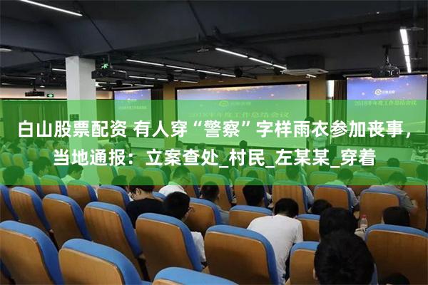 白山股票配资 有人穿“警察”字样雨衣参加丧事，当地通报：立案查处_村民_左某某_穿着