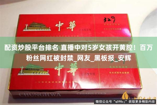 配资炒股平台排名 直播中对5岁女孩开黄腔！百万粉丝网红被封禁_网友_黑板报_安辉