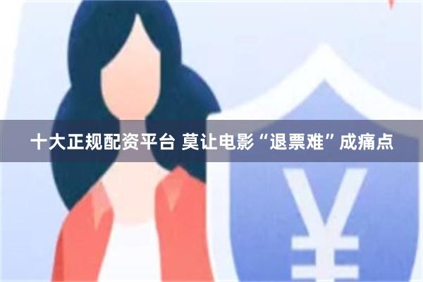 十大正规配资平台 莫让电影“退票难”成痛点