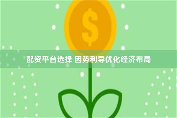 配资平台选择 因势利导优化经济布局