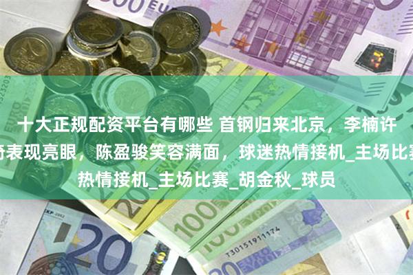 十大正规配资平台有哪些 首钢归来北京，李楠许利民热聊，周琦表现亮眼，陈盈骏笑容满面，球迷热情接机_主场比赛_胡金秋_球员