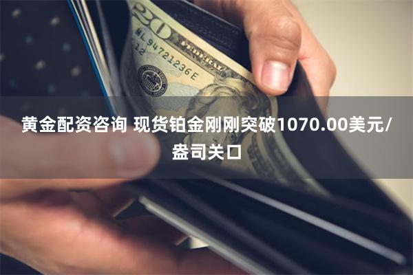 黄金配资咨询 现货铂金刚刚突破1070.00美元/盎司关口