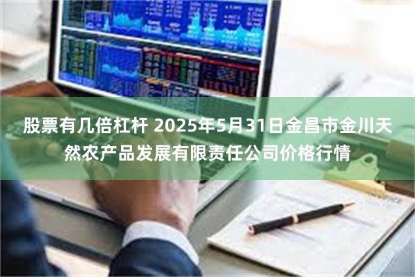 股票有几倍杠杆 2025年5月31日金昌市金川天然农产品发展有限责任公司价格行情