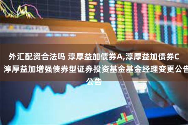 外汇配资合法吗 淳厚益加债券A,淳厚益加债券C: 淳厚益加增强债券型证券投资基金基金经理变更公告