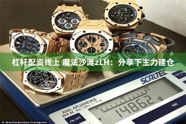 杠杆配资线上 魔法沙滩zLH：分享下主力建仓
