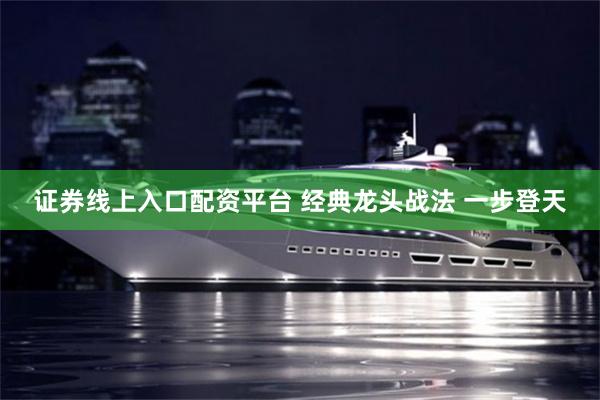证券线上入口配资平台 经典龙头战法 一步登天