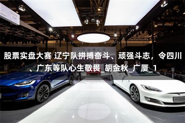 股票实盘大赛 辽宁队拼搏奋斗、顽强斗志，令四川、广东等队心生敬畏_胡金秋_广厦_1