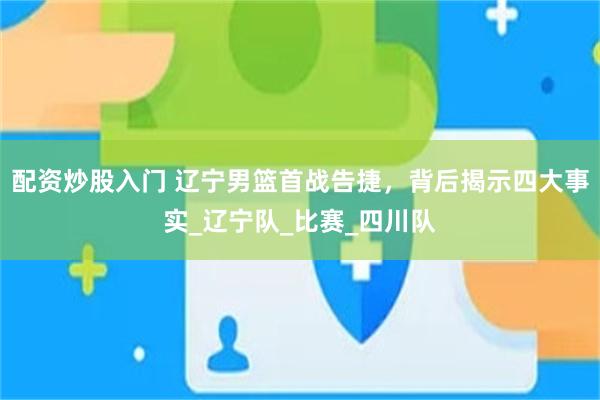 配资炒股入门 辽宁男篮首战告捷，背后揭示四大事实_辽宁队_比赛_四川队