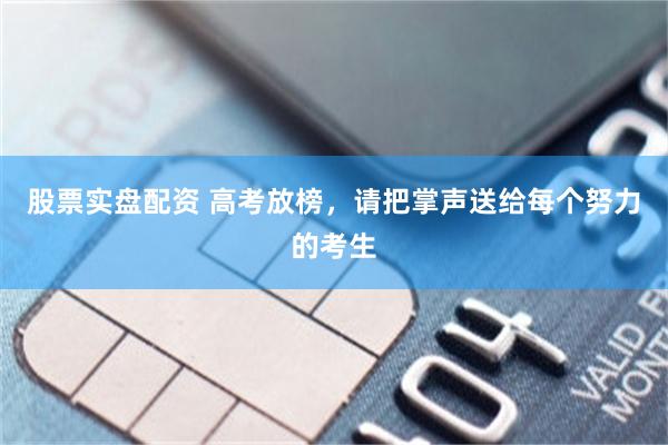 股票实盘配资 高考放榜，请把掌声送给每个努力的考生
