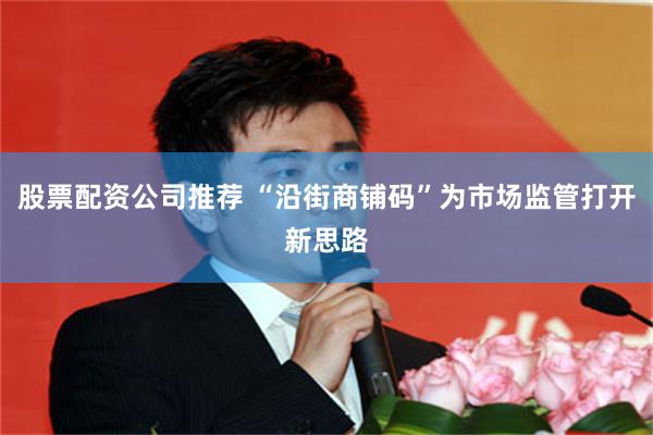 股票配资公司推荐 “沿街商铺码”为市场监管打开新思路