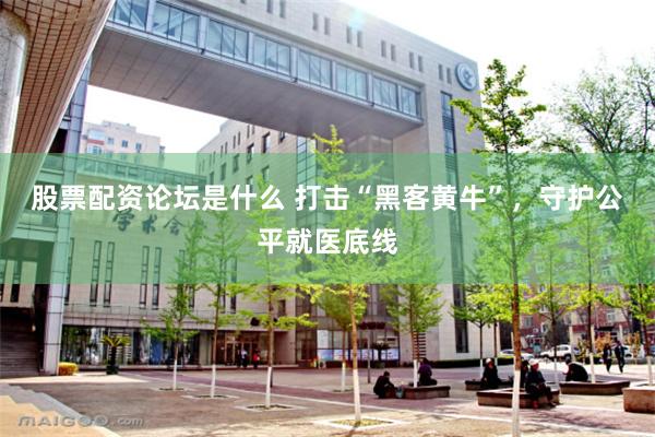 股票配资论坛是什么 打击“黑客黄牛”，守护公平就医底线