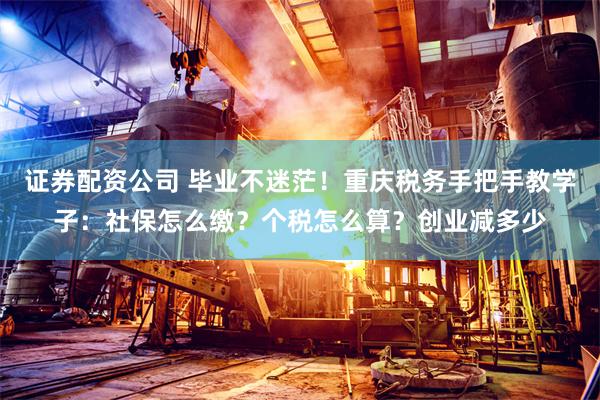 证券配资公司 毕业不迷茫！重庆税务手把手教学子：社保怎么缴？个税怎么算？创业减多少